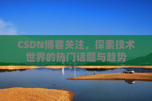 CSDN博客关注，探索技术世界的热门话题与趋势